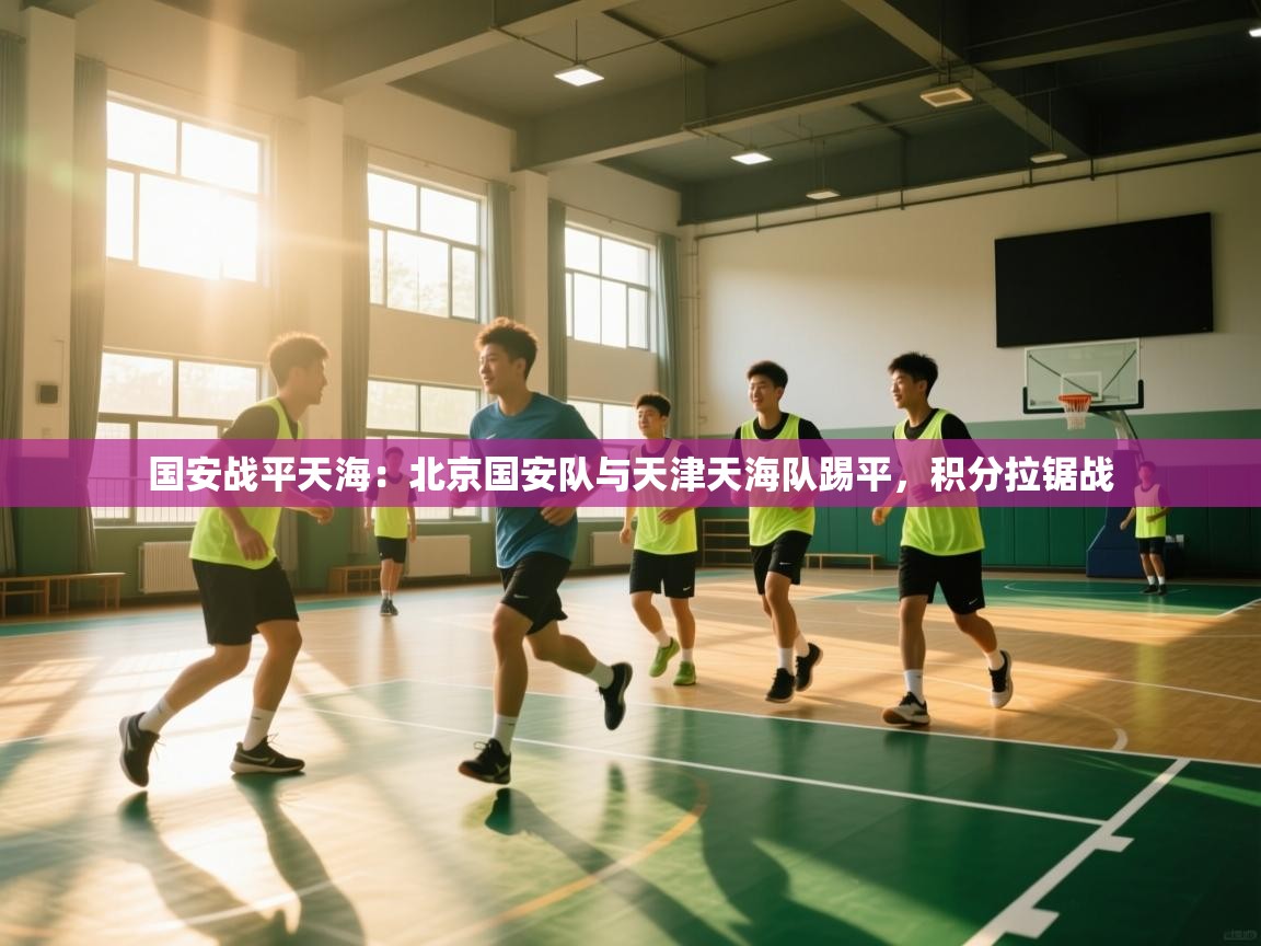 国安战平天海:北京国安队与天津天海队踢平,积分拉锯战 第1张