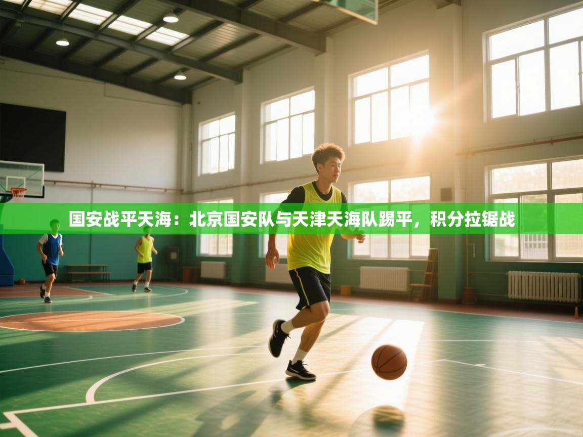 国安战平天海:北京国安队与天津天海队踢平,积分拉锯战 第2张