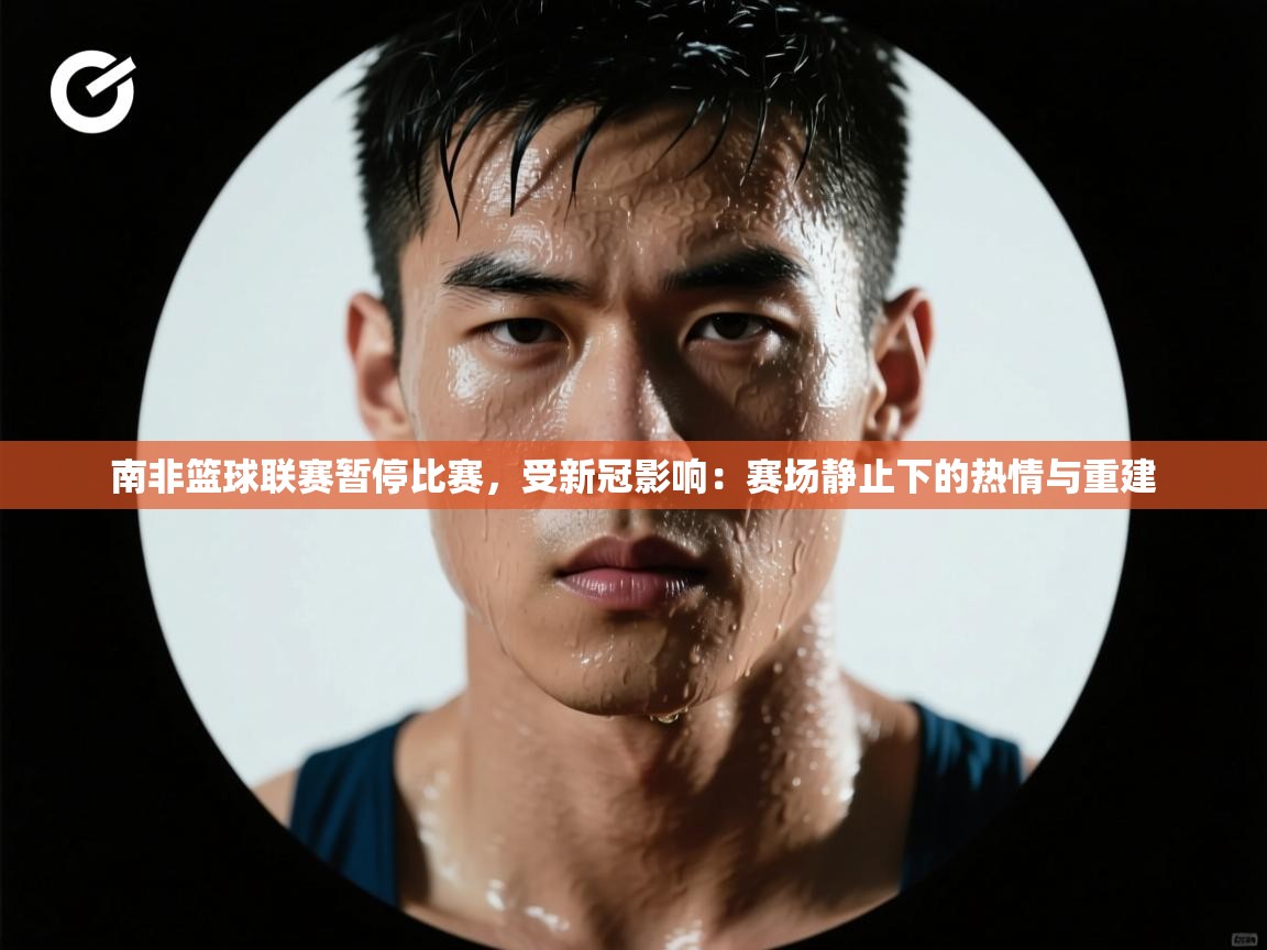 南非篮球联赛暂停比赛，受新冠影响：赛场静止下的热情与重建
