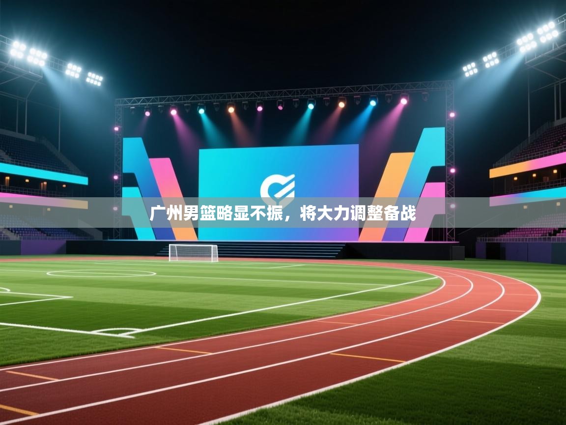 广州男篮略显不振，将大力调整备战