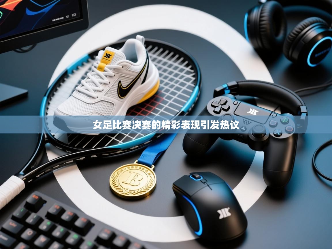 女足比赛决赛的精彩表现引发热议 第1张