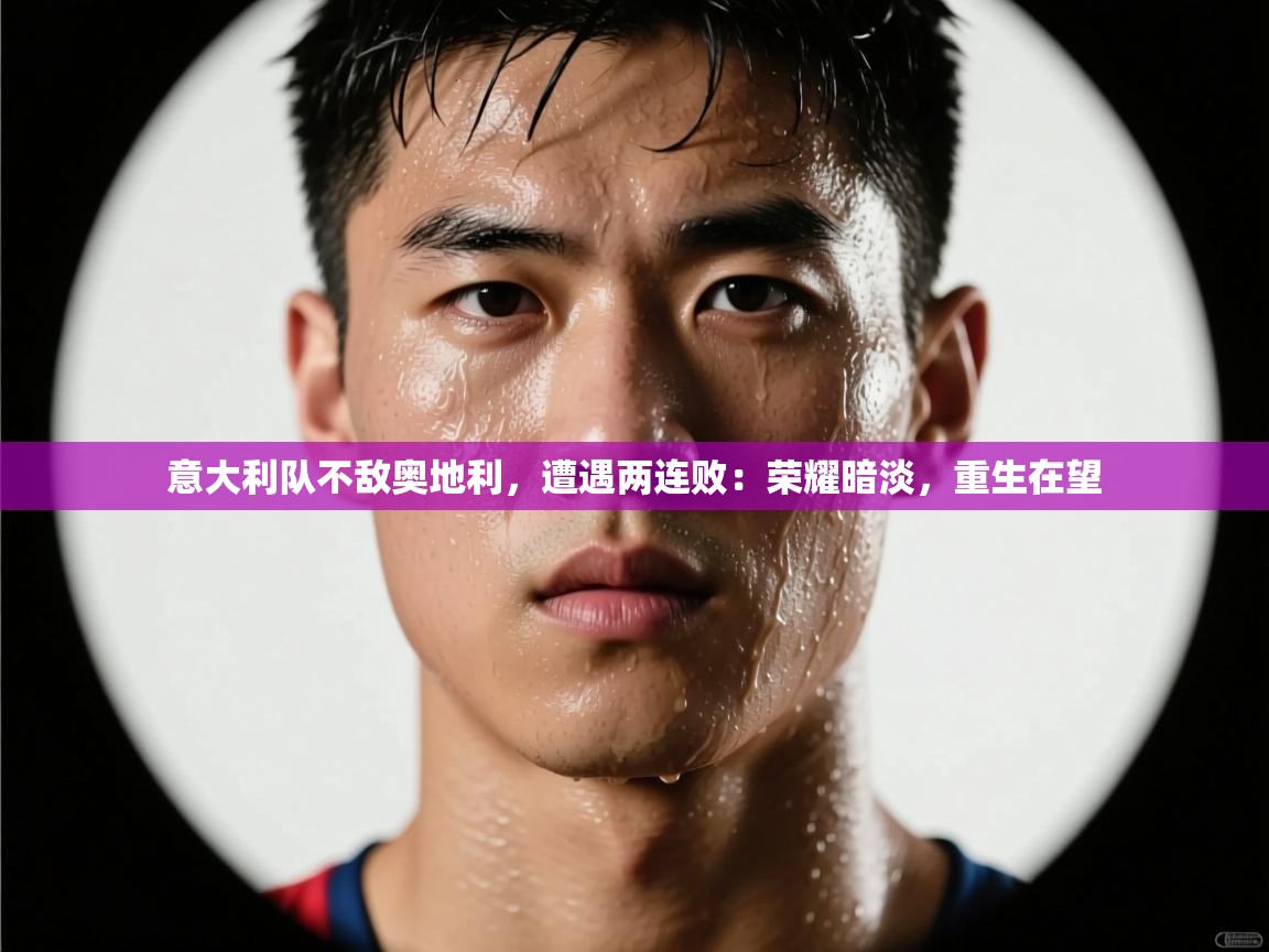 意大利队不敌奥地利,遭遇两连败:荣耀暗淡,重生在望 第2张