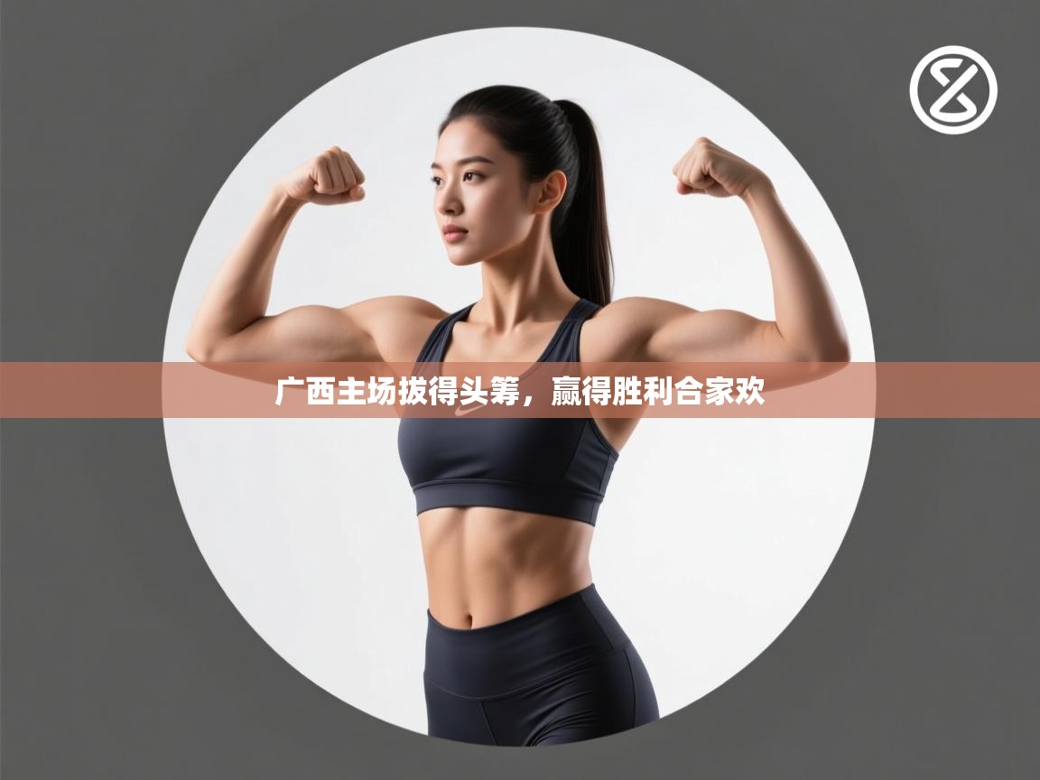 广西主场拔得头筹，赢得胜利合家欢  第1张